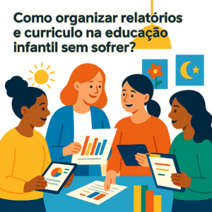 Como organizar relatórios e currículo na educação infantil sem sofrer?